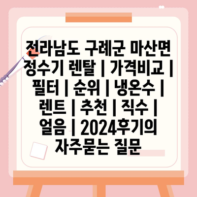 전라남도 구례군 마산면 정수기 렌탈 | 가격비교 | 필터 | 순위 | 냉온수 | 렌트 | 추천 | 직수 | 얼음 | 2024후기