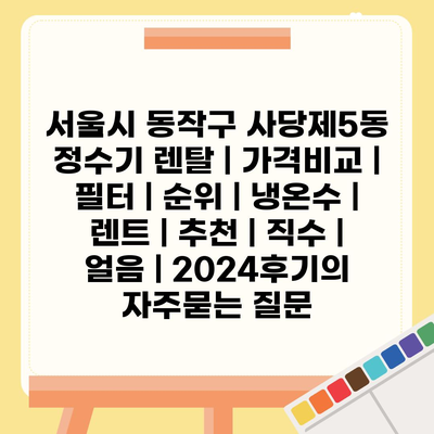 서울시 동작구 사당제5동 정수기 렌탈 | 가격비교 | 필터 | 순위 | 냉온수 | 렌트 | 추천 | 직수 | 얼음 | 2024후기