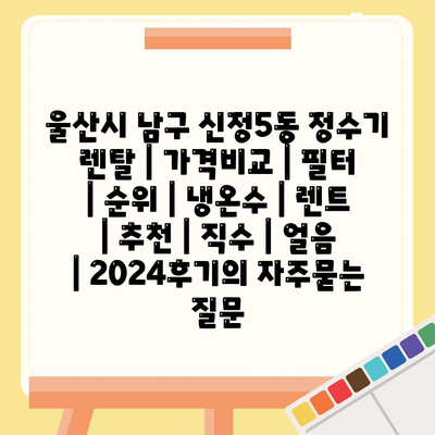 울산시 남구 신정5동 정수기 렌탈 | 가격비교 | 필터 | 순위 | 냉온수 | 렌트 | 추천 | 직수 | 얼음 | 2024후기