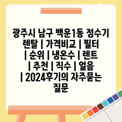 광주시 남구 백운1동 정수기 렌탈 | 가격비교 | 필터 | 순위 | 냉온수 | 렌트 | 추천 | 직수 | 얼음 | 2024후기