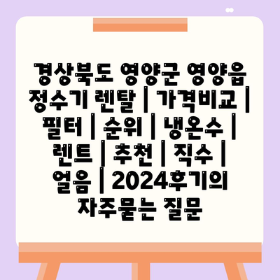 경상북도 영양군 영양읍 정수기 렌탈 | 가격비교 | 필터 | 순위 | 냉온수 | 렌트 | 추천 | 직수 | 얼음 | 2024후기