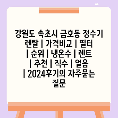 강원도 속초시 금호동 정수기 렌탈 | 가격비교 | 필터 | 순위 | 냉온수 | 렌트 | 추천 | 직수 | 얼음 | 2024후기