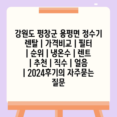 강원도 평창군 용평면 정수기 렌탈 | 가격비교 | 필터 | 순위 | 냉온수 | 렌트 | 추천 | 직수 | 얼음 | 2024후기