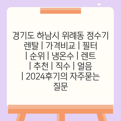 경기도 하남시 위례동 정수기 렌탈 | 가격비교 | 필터 | 순위 | 냉온수 | 렌트 | 추천 | 직수 | 얼음 | 2024후기