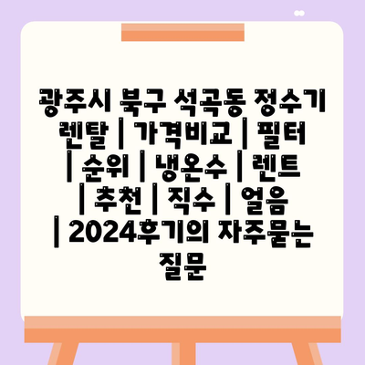 광주시 북구 석곡동 정수기 렌탈 | 가격비교 | 필터 | 순위 | 냉온수 | 렌트 | 추천 | 직수 | 얼음 | 2024후기