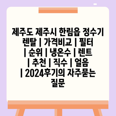 제주도 제주시 한림읍 정수기 렌탈 | 가격비교 | 필터 | 순위 | 냉온수 | 렌트 | 추천 | 직수 | 얼음 | 2024후기