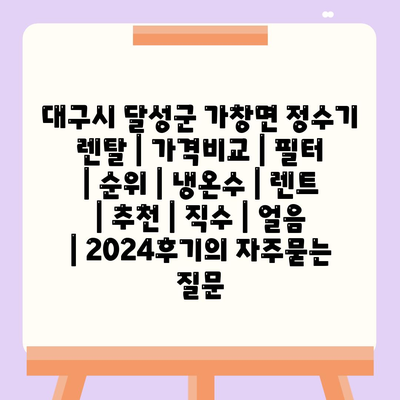 대구시 달성군 가창면 정수기 렌탈 | 가격비교 | 필터 | 순위 | 냉온수 | 렌트 | 추천 | 직수 | 얼음 | 2024후기