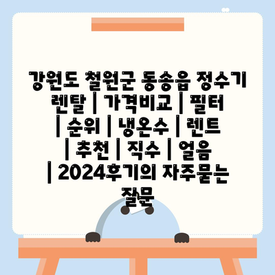 강원도 철원군 동송읍 정수기 렌탈 | 가격비교 | 필터 | 순위 | 냉온수 | 렌트 | 추천 | 직수 | 얼음 | 2024후기