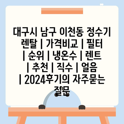 대구시 남구 이천동 정수기 렌탈 | 가격비교 | 필터 | 순위 | 냉온수 | 렌트 | 추천 | 직수 | 얼음 | 2024후기