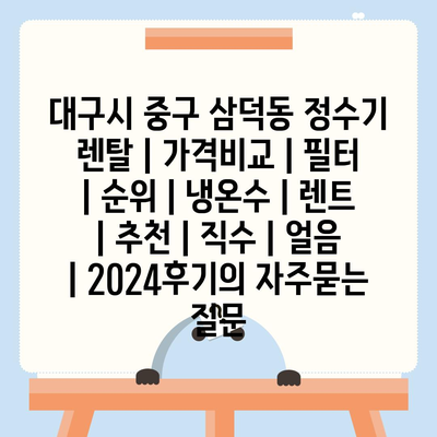 대구시 중구 삼덕동 정수기 렌탈 | 가격비교 | 필터 | 순위 | 냉온수 | 렌트 | 추천 | 직수 | 얼음 | 2024후기