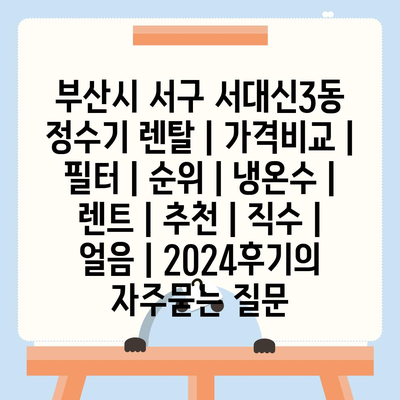 부산시 서구 서대신3동 정수기 렌탈 | 가격비교 | 필터 | 순위 | 냉온수 | 렌트 | 추천 | 직수 | 얼음 | 2024후기