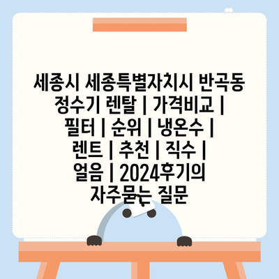 세종시 세종특별자치시 반곡동 정수기 렌탈 | 가격비교 | 필터 | 순위 | 냉온수 | 렌트 | 추천 | 직수 | 얼음 | 2024후기