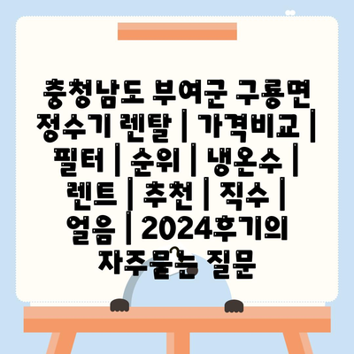 충청남도 부여군 구룡면 정수기 렌탈 | 가격비교 | 필터 | 순위 | 냉온수 | 렌트 | 추천 | 직수 | 얼음 | 2024후기