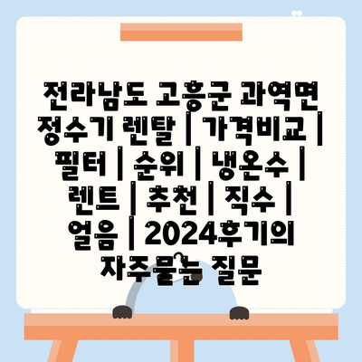 전라남도 고흥군 과역면 정수기 렌탈 | 가격비교 | 필터 | 순위 | 냉온수 | 렌트 | 추천 | 직수 | 얼음 | 2024후기