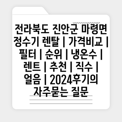 전라북도 진안군 마령면 정수기 렌탈 | 가격비교 | 필터 | 순위 | 냉온수 | 렌트 | 추천 | 직수 | 얼음 | 2024후기