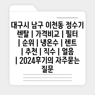 대구시 남구 이천동 정수기 렌탈 | 가격비교 | 필터 | 순위 | 냉온수 | 렌트 | 추천 | 직수 | 얼음 | 2024후기