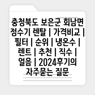 충청북도 보은군 회남면 정수기 렌탈 | 가격비교 | 필터 | 순위 | 냉온수 | 렌트 | 추천 | 직수 | 얼음 | 2024후기