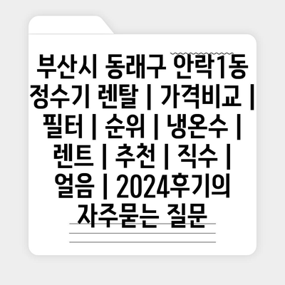 부산시 동래구 안락1동 정수기 렌탈 | 가격비교 | 필터 | 순위 | 냉온수 | 렌트 | 추천 | 직수 | 얼음 | 2024후기