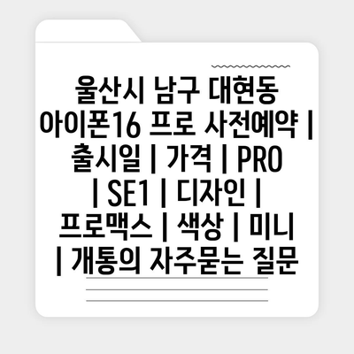 울산시 남구 대현동 아이폰16 프로 사전예약 | 출시일 | 가격 | PRO | SE1 | 디자인 | 프로맥스 | 색상 | 미니 | 개통