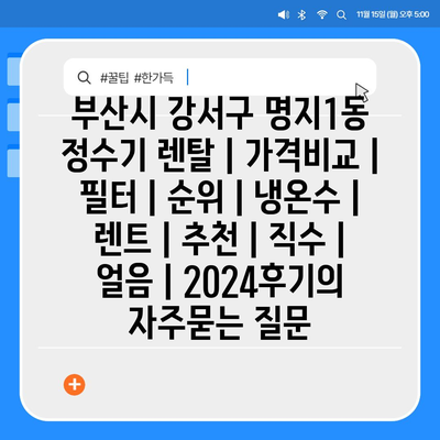 부산시 강서구 명지1동 정수기 렌탈 | 가격비교 | 필터 | 순위 | 냉온수 | 렌트 | 추천 | 직수 | 얼음 | 2024후기