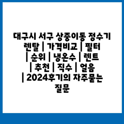 대구시 서구 상중이동 정수기 렌탈 | 가격비교 | 필터 | 순위 | 냉온수 | 렌트 | 추천 | 직수 | 얼음 | 2024후기