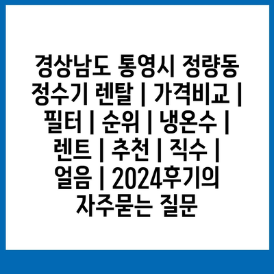 경상남도 통영시 정량동 정수기 렌탈 | 가격비교 | 필터 | 순위 | 냉온수 | 렌트 | 추천 | 직수 | 얼음 | 2024후기