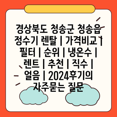 경상북도 청송군 청송읍 정수기 렌탈 | 가격비교 | 필터 | 순위 | 냉온수 | 렌트 | 추천 | 직수 | 얼음 | 2024후기