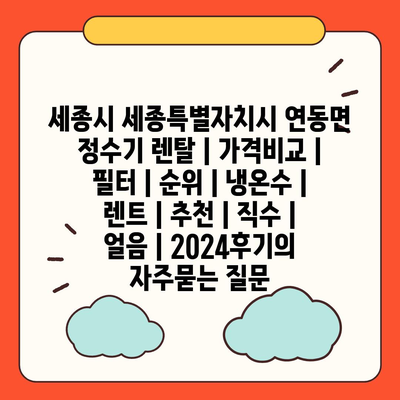 세종시 세종특별자치시 연동면 정수기 렌탈 | 가격비교 | 필터 | 순위 | 냉온수 | 렌트 | 추천 | 직수 | 얼음 | 2024후기