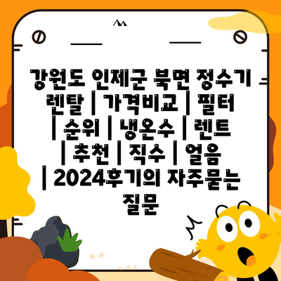 강원도 인제군 북면 정수기 렌탈 | 가격비교 | 필터 | 순위 | 냉온수 | 렌트 | 추천 | 직수 | 얼음 | 2024후기