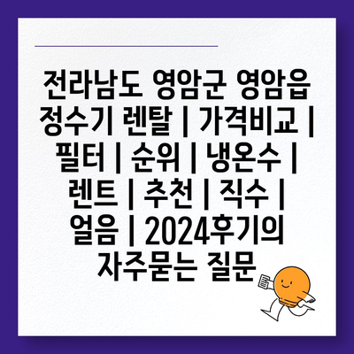 전라남도 영암군 영암읍 정수기 렌탈 | 가격비교 | 필터 | 순위 | 냉온수 | 렌트 | 추천 | 직수 | 얼음 | 2024후기