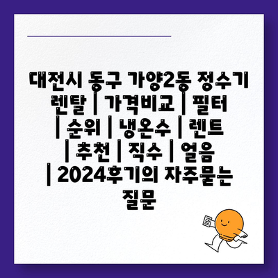 대전시 동구 가양2동 정수기 렌탈 | 가격비교 | 필터 | 순위 | 냉온수 | 렌트 | 추천 | 직수 | 얼음 | 2024후기