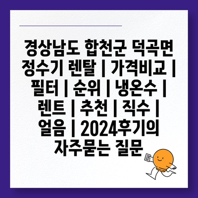 경상남도 합천군 덕곡면 정수기 렌탈 | 가격비교 | 필터 | 순위 | 냉온수 | 렌트 | 추천 | 직수 | 얼음 | 2024후기