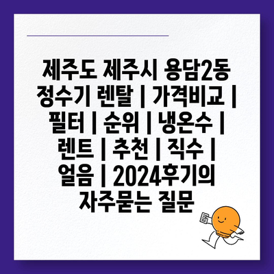 제주도 제주시 용담2동 정수기 렌탈 | 가격비교 | 필터 | 순위 | 냉온수 | 렌트 | 추천 | 직수 | 얼음 | 2024후기