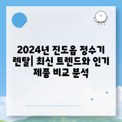 전라남도 진도군 진도읍 정수기 렌탈 | 가격비교 | 필터 | 순위 | 냉온수 | 렌트 | 추천 | 직수 | 얼음 | 2024후기