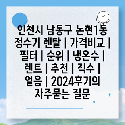 인천시 남동구 논현1동 정수기 렌탈 | 가격비교 | 필터 | 순위 | 냉온수 | 렌트 | 추천 | 직수 | 얼음 | 2024후기