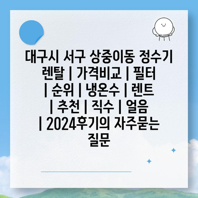 대구시 서구 상중이동 정수기 렌탈 | 가격비교 | 필터 | 순위 | 냉온수 | 렌트 | 추천 | 직수 | 얼음 | 2024후기