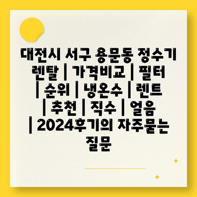 대전시 서구 용문동 정수기 렌탈 | 가격비교 | 필터 | 순위 | 냉온수 | 렌트 | 추천 | 직수 | 얼음 | 2024후기