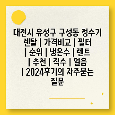 대전시 유성구 구성동 정수기 렌탈 | 가격비교 | 필터 | 순위 | 냉온수 | 렌트 | 추천 | 직수 | 얼음 | 2024후기