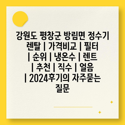 강원도 평창군 방림면 정수기 렌탈 | 가격비교 | 필터 | 순위 | 냉온수 | 렌트 | 추천 | 직수 | 얼음 | 2024후기