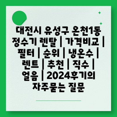 대전시 유성구 온천1동 정수기 렌탈 | 가격비교 | 필터 | 순위 | 냉온수 | 렌트 | 추천 | 직수 | 얼음 | 2024후기