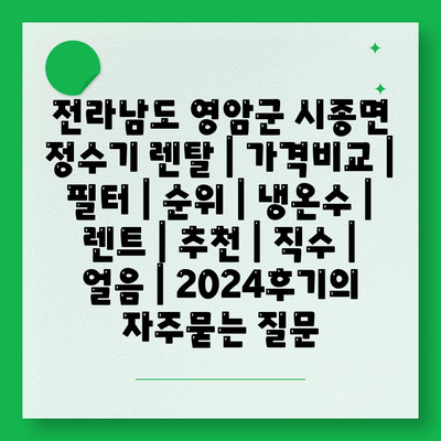 전라남도 영암군 시종면 정수기 렌탈 | 가격비교 | 필터 | 순위 | 냉온수 | 렌트 | 추천 | 직수 | 얼음 | 2024후기