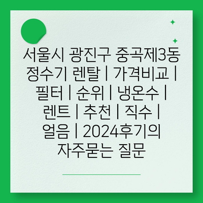 서울시 광진구 중곡제3동 정수기 렌탈 | 가격비교 | 필터 | 순위 | 냉온수 | 렌트 | 추천 | 직수 | 얼음 | 2024후기