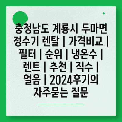 충청남도 계룡시 두마면 정수기 렌탈 | 가격비교 | 필터 | 순위 | 냉온수 | 렌트 | 추천 | 직수 | 얼음 | 2024후기