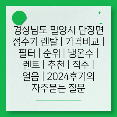 경상남도 밀양시 단장면 정수기 렌탈 | 가격비교 | 필터 | 순위 | 냉온수 | 렌트 | 추천 | 직수 | 얼음 | 2024후기