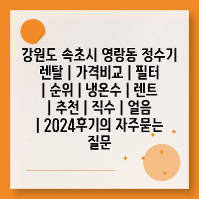 강원도 속초시 영랑동 정수기 렌탈 | 가격비교 | 필터 | 순위 | 냉온수 | 렌트 | 추천 | 직수 | 얼음 | 2024후기