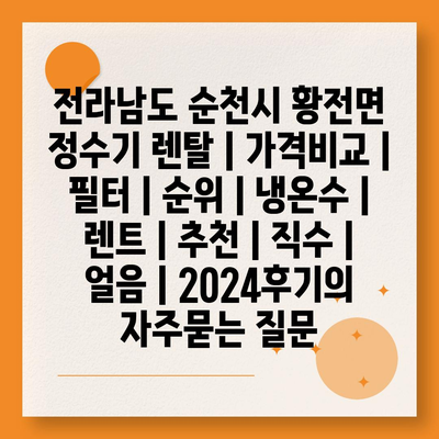 전라남도 순천시 황전면 정수기 렌탈 | 가격비교 | 필터 | 순위 | 냉온수 | 렌트 | 추천 | 직수 | 얼음 | 2024후기