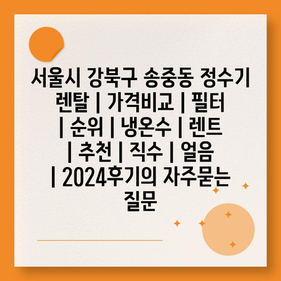 서울시 강북구 송중동 정수기 렌탈 | 가격비교 | 필터 | 순위 | 냉온수 | 렌트 | 추천 | 직수 | 얼음 | 2024후기