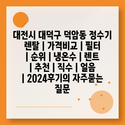 대전시 대덕구 덕암동 정수기 렌탈 | 가격비교 | 필터 | 순위 | 냉온수 | 렌트 | 추천 | 직수 | 얼음 | 2024후기