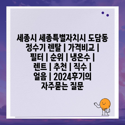 세종시 세종특별자치시 도담동 정수기 렌탈 | 가격비교 | 필터 | 순위 | 냉온수 | 렌트 | 추천 | 직수 | 얼음 | 2024후기