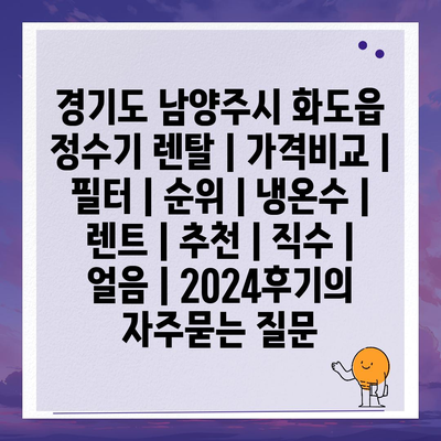 경기도 남양주시 화도읍 정수기 렌탈 | 가격비교 | 필터 | 순위 | 냉온수 | 렌트 | 추천 | 직수 | 얼음 | 2024후기